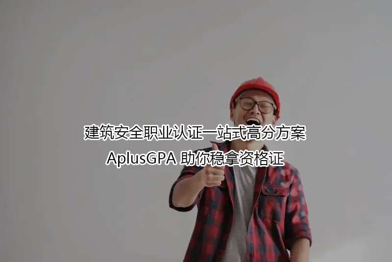 建筑安全职业认证一站式高分方案｜AplusGPA 助你稳拿资格证
