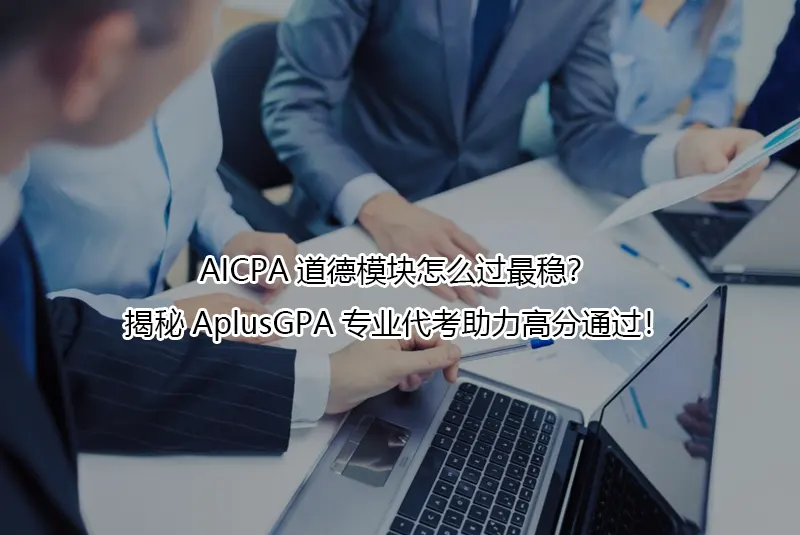 AICPA道德模块怎么过最稳？揭秘AplusGPA专业代考助力高分通过！