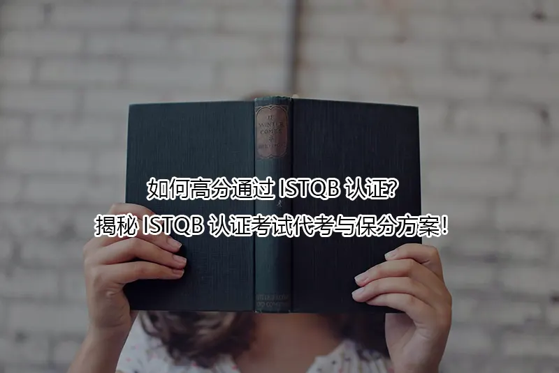 如何高分通过ISTQB认证？揭秘ISTQB认证考试代考与保分方案！