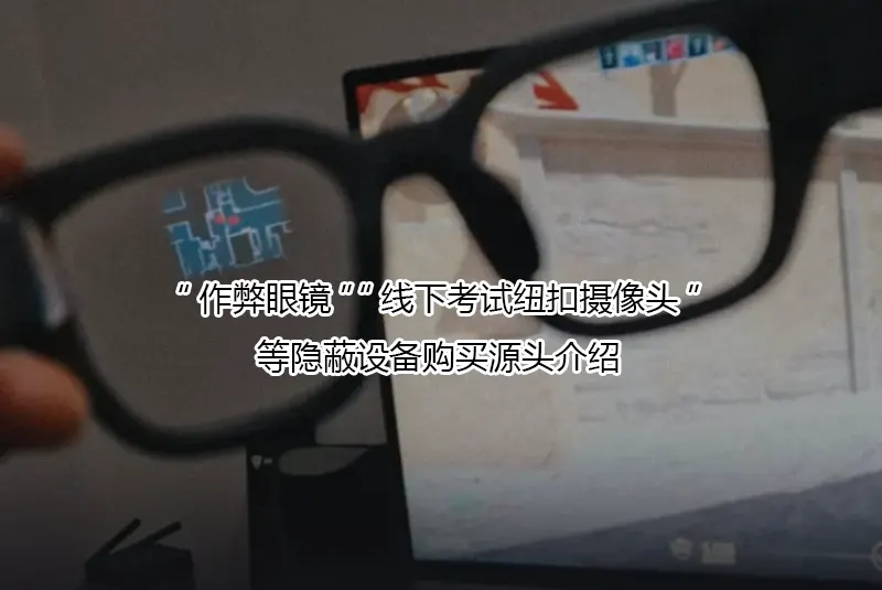 “作弊眼镜”“线下考试纽扣摄像头”等隐蔽设备购买源头介绍