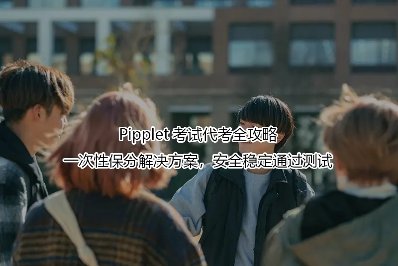 Pipplet考试代考全攻略:一次性保分解决方案,安全稳定通过测试