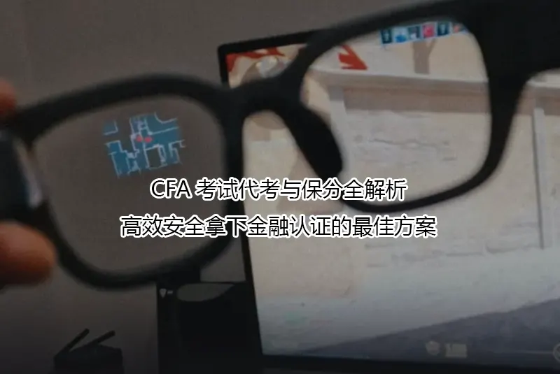 CFA考试代考与保分全解析:高效安全拿下金融认证的最佳方案