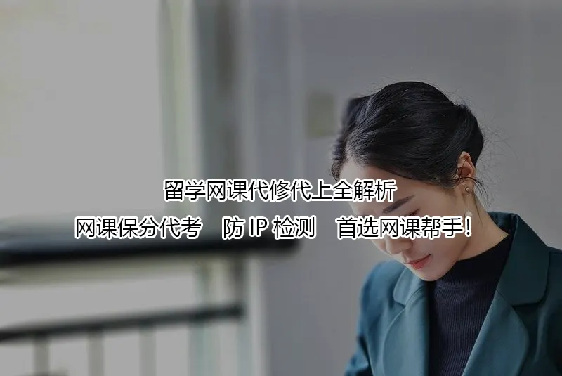 留学网课代修代上全解析:网课保分代考✔️防IP检测✔️首选网课帮手!