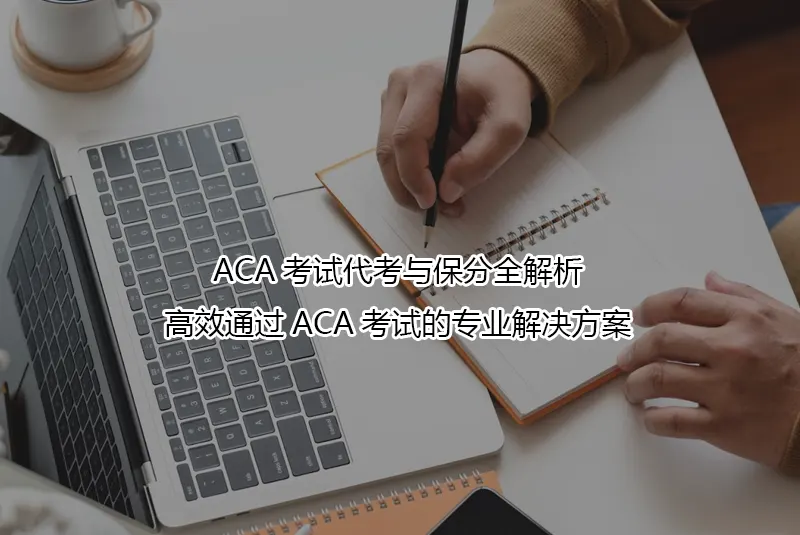 ACA考试代考与保分全解析:高效通过ACA考试的专业解决方案