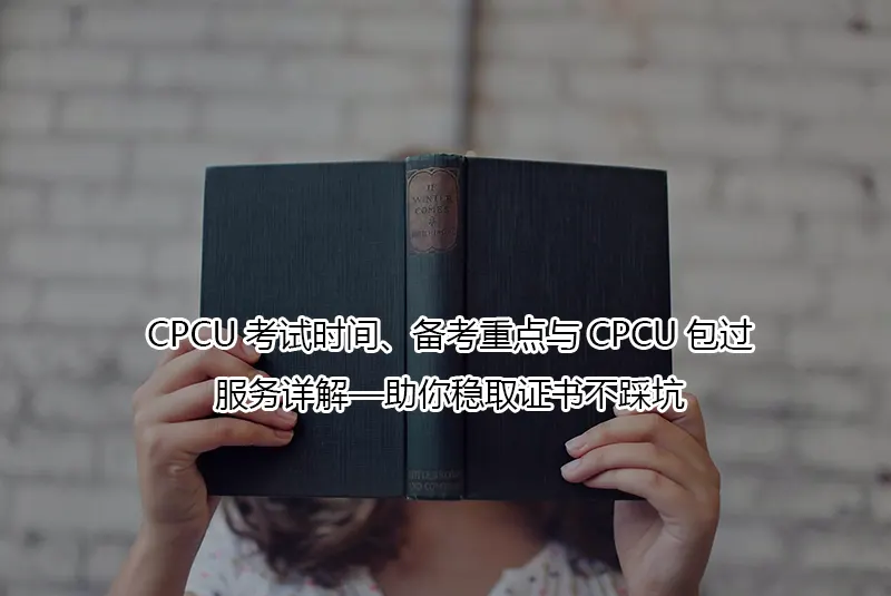 CPCU考试时间、备考重点与CPCU包过服务详解—助你稳取证书不踩坑