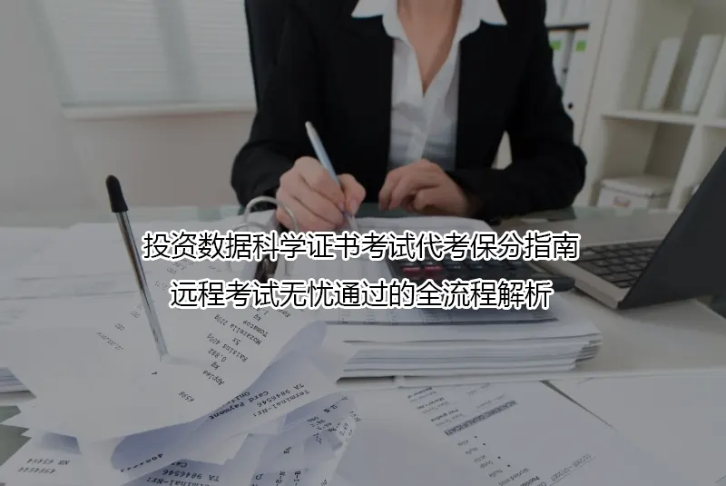投资数据科学证书考试代考保分指南:远程考试无忧通过的全流程解析