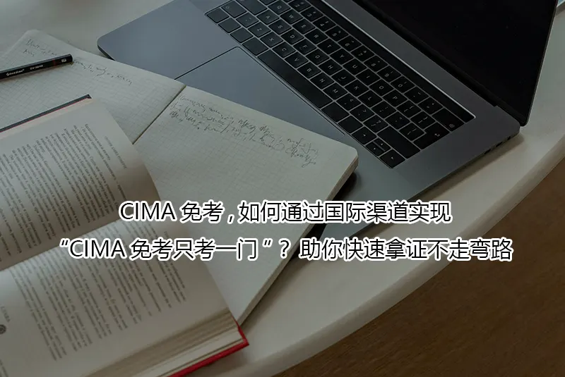 CIMA免考,如何通过国际渠道实现“CIMA免考只考一门”?助你快速拿证不走弯路