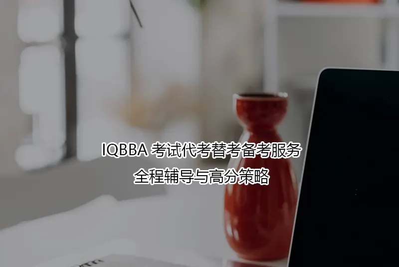 IQBBA考试代考替考备考服务|全程辅导与高分策略