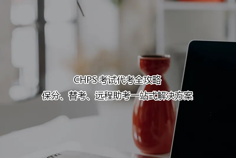 CHPS考试代考全攻略:保分、替考、远程助考一站式解决方案
